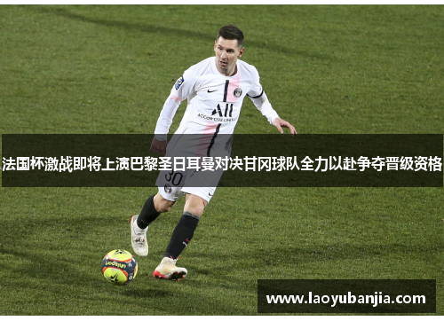 法国杯激战即将上演巴黎圣日耳曼对决甘冈球队全力以赴争夺晋级资格