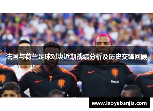 法国与荷兰足球对决近期战绩分析及历史交锋回顾