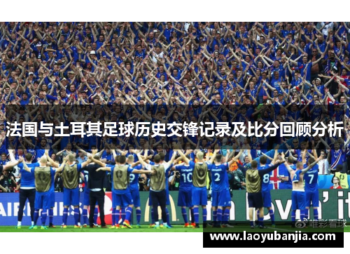 法国与土耳其足球历史交锋记录及比分回顾分析