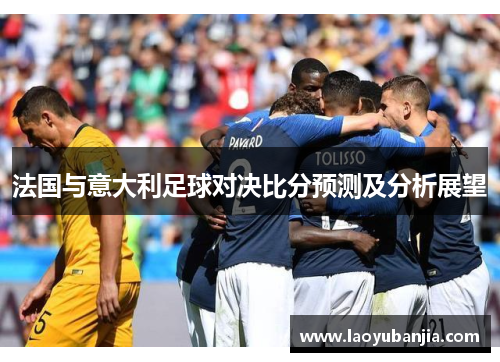 法国与意大利足球对决比分预测及分析展望