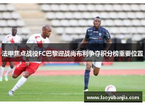 法甲焦点战役FC巴黎迎战尚布利争夺积分榜重要位置