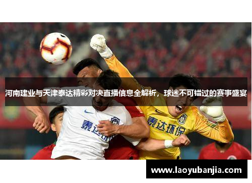 河南建业与天津泰达精彩对决直播信息全解析，球迷不可错过的赛事盛宴