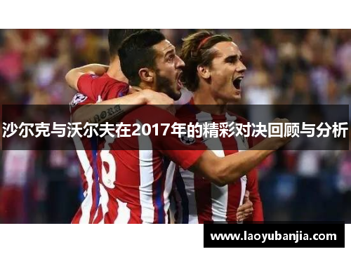 沙尔克与沃尔夫在2017年的精彩对决回顾与分析