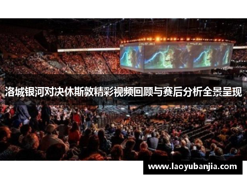 洛城银河对决休斯敦精彩视频回顾与赛后分析全景呈现