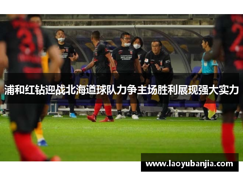 浦和红钻迎战北海道球队力争主场胜利展现强大实力