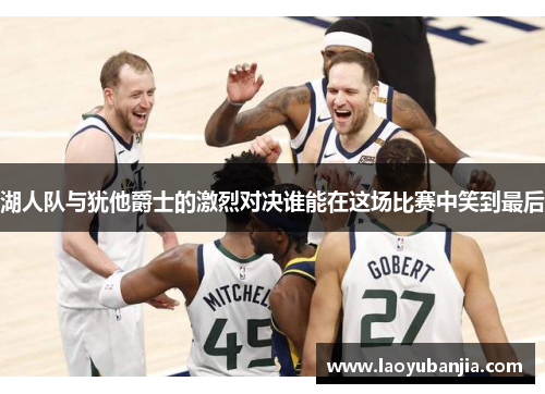 湖人队与犹他爵士的激烈对决谁能在这场比赛中笑到最后