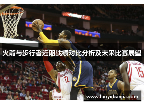 火箭与步行者近期战绩对比分析及未来比赛展望