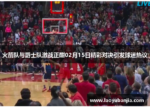 火箭队与爵士队激战正酣02月15日精彩对决引发球迷热议