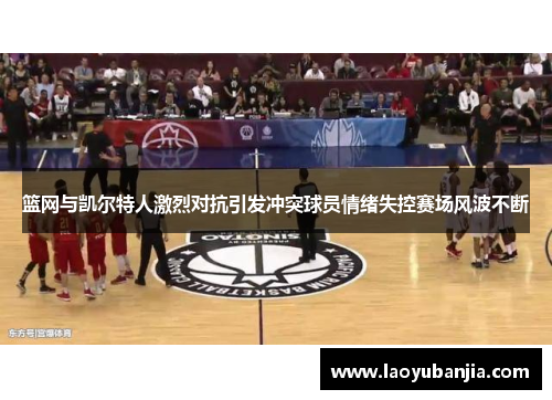 篮网与凯尔特人激烈对抗引发冲突球员情绪失控赛场风波不断