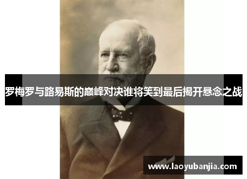 罗梅罗与路易斯的巅峰对决谁将笑到最后揭开悬念之战