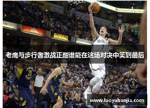 老鹰与步行者激战正酣谁能在这场对决中笑到最后