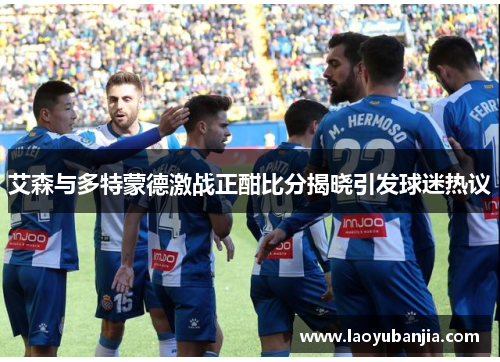 艾森与多特蒙德激战正酣比分揭晓引发球迷热议